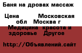 Баня на дровах массаж › Цена ­ 800 - Московская обл., Москва г. Медицина, красота и здоровье » Другое   